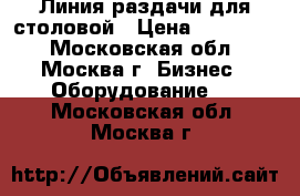 Линия раздачи для столовой › Цена ­ 200 000 - Московская обл., Москва г. Бизнес » Оборудование   . Московская обл.,Москва г.